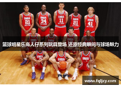 篮球明星乐高人仔系列玩具登场 还原经典瞬间与球场魅力